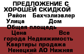 ПРЕДЛОЖЕНИЕ С ХОРОШЕЙ СКИДКОЙ!!! › Район ­ Бахчэлиэвлер › Улица ­ 1 250 › Дом ­ 12 › Общая площадь ­ 104 › Цена ­ 7 819 368 - Все города Недвижимость » Квартиры продажа   . Ненецкий АО,Нижняя Пеша с.